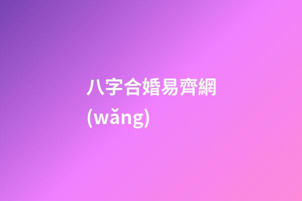 八字合婚易齊網(wǎng) (八字合婚乾坤網(wǎng))